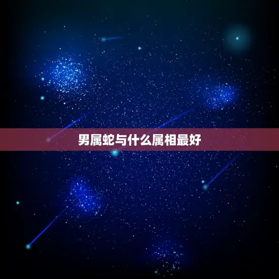 男属蛇与什么属相最好 男属蛇与什么属相最好