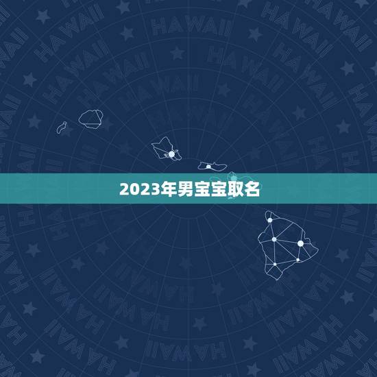 2023年男宝宝取名 男孩子帅气有涵养取名字 2023年男宝宝取名 男孩子帅气有涵养取名字