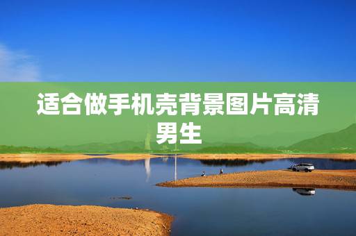 适合做手机壳背景图片高清男生,给张好看的图片,要做手机壳的背景用,男的 适合做手机壳背景图片高清男生,给张好看的图片,要做手机壳的背景用,男的
