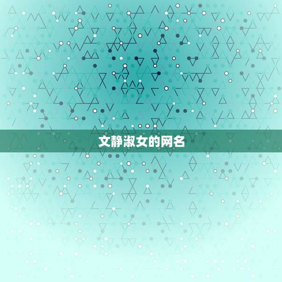 文静淑女的网名,文静淑女好听的网名,最好带叶。或树都可以 文静淑女的网名,文静淑女好听的网名,最好带叶。或树都可以