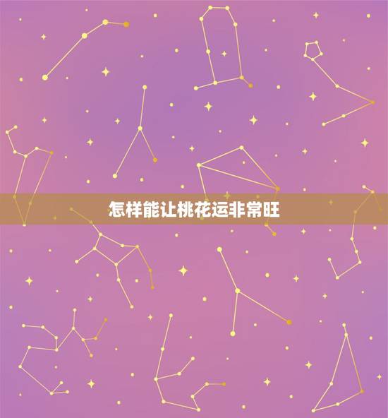 怎样能让桃花运非常旺,怎么让自己桃花运好 怎样能让桃花运非常旺,怎么让自己桃花运好