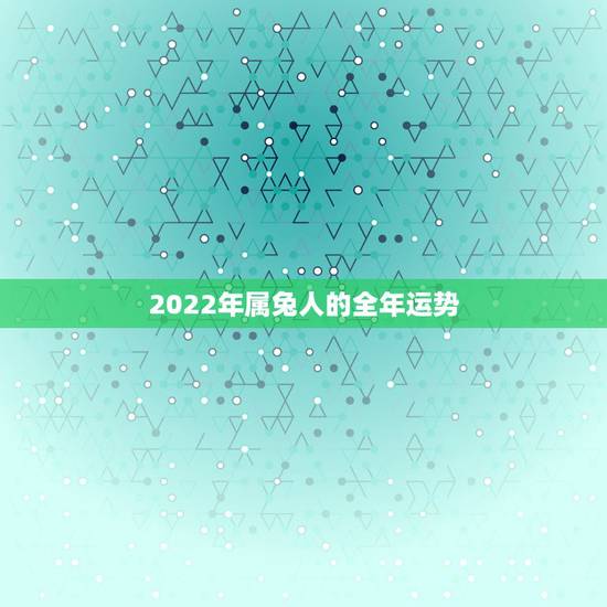 2022年属兔人的全年运势 2022属兔每月运势