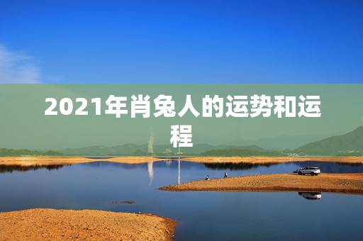 2021年肖兔人的运势和运程,属兔人2021年运势运程每月运程 2021年肖兔人的运势和运程,属兔人2021年运势运程每月运程