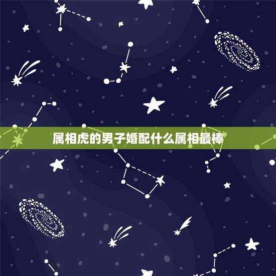 属相虎的男子婚配什么属相最棒,1998年属虎男和什么属相最配 属相虎的男子婚配什么属相最棒,1998年属虎男和什么属相最配