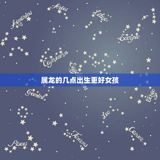 属龙的几点出生更好女孩,属龙人出生时的命运 属龙的几点出生更好女孩,属龙人出生时的命运