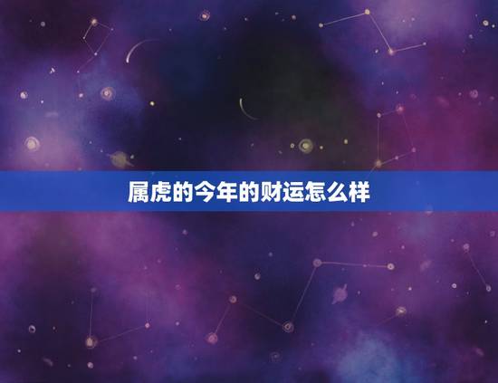 属虎的今年的财运怎么样,属虎的今年多大 属虎的今年的财运怎么样,属虎的今年多大