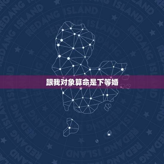 跟我对象算命是下等婚,我跟相亲对象合婚是四等婚好不好 跟我对象算命是下等婚,我跟相亲对象合婚是四等婚好不好
