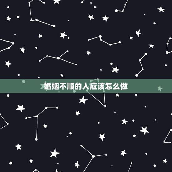 婚姻不顺的人应该怎么做,婚姻不顺怎样化解? 婚姻不顺的人应该怎么做,婚姻不顺怎样化解?