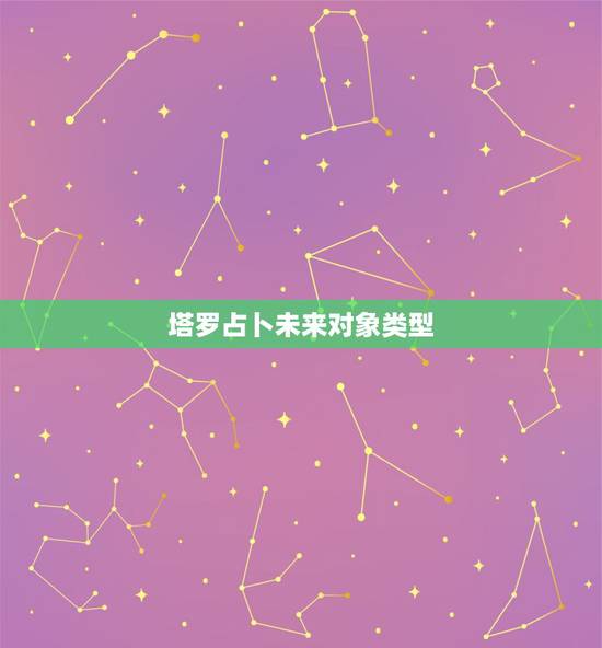 塔罗占卜未来对象类型，塔罗牌占卜：你未来的老公是怎样的人
