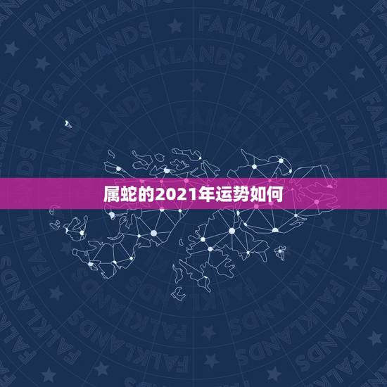 属蛇的2021年运势如何,属蛇的今年运势2021 属蛇的2021年运势如何,属蛇的今年运势2021