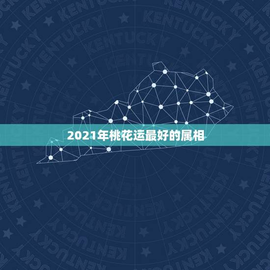 2021年桃花运最好的属相,2021年桃花运遇到真爱生肖 2021年桃花运最好的属相,2021年桃花运遇到真爱生肖