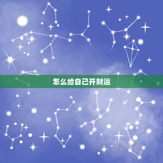 怎么给自己开财运,怎样自己的财运会好 怎么给自己开财运,怎样自己的财运会好