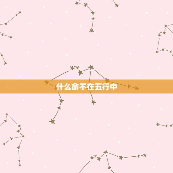 什么命不在五行中,不在五行之中的人是什么人 什么命不在五行中,不在五行之中的人是什么人