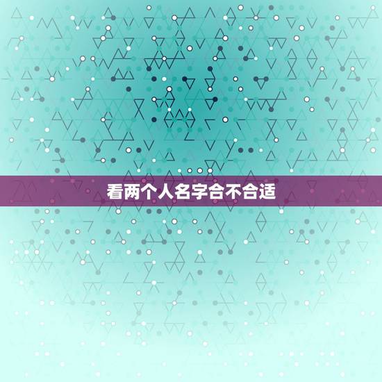 看两个人名字合不合适,怎么看两个人合不合适 看两个人名字合不合适,怎么看两个人合不合适