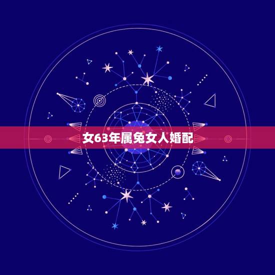 女63年属兔女人婚配，1963年的属兔的女人和什么属相最配