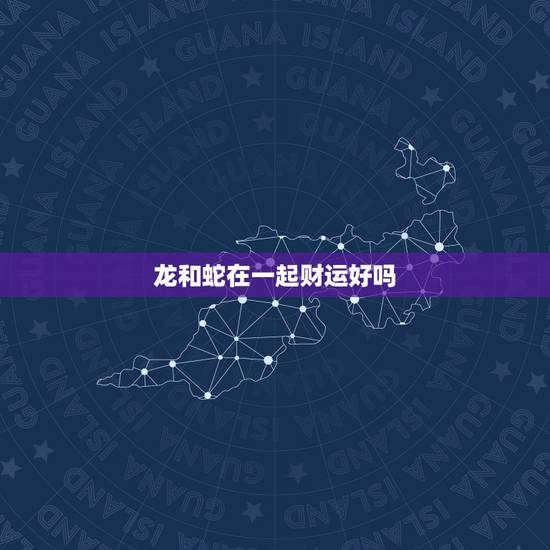 龙和蛇在一起财运好吗,龙和兔在一起财运好吗 龙和蛇在一起财运好吗,龙和兔在一起财运好吗