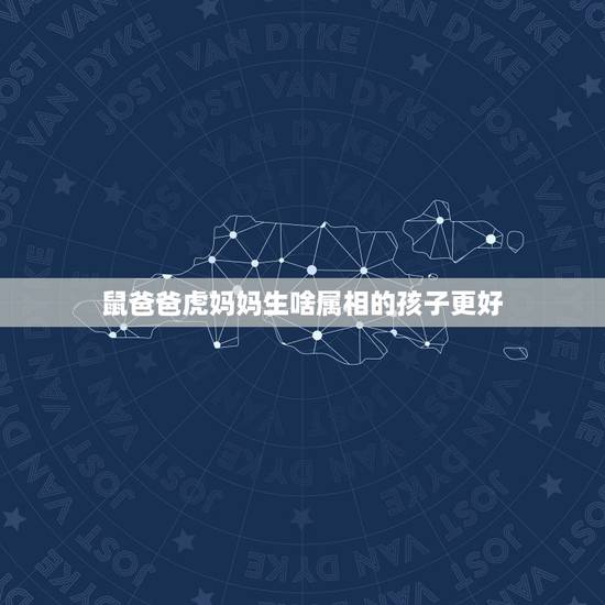 鼠爸爸虎妈妈生啥属相的孩子更好,爸爸属虎妈妈属马生什么属相的孩子好? 鼠爸爸虎妈妈生啥属相的孩子更好,爸爸属虎妈妈属马生什么属相的孩子好?