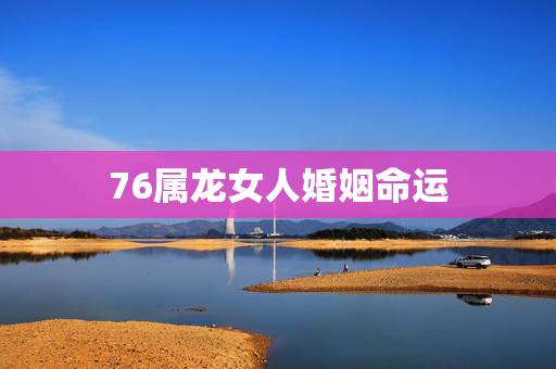 76属龙女人婚姻命运,1976年属龙女在2022 婚姻感情如何 76属龙女人婚姻命运,1976年属龙女在2022 婚姻感情如何