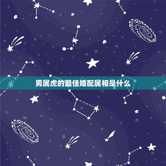 男属虎的最佳婚配属相是什么,属虎的最佳配对属相是什么? 男属虎的最佳婚配属相是什么,属虎的最佳配对属相是什么?