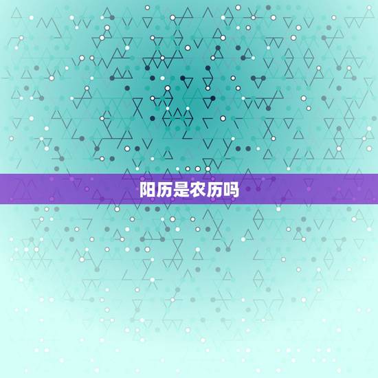阳历是农历吗,阳历是农历吗还是阴历 阳历是农历吗,阳历是农历吗还是阴历