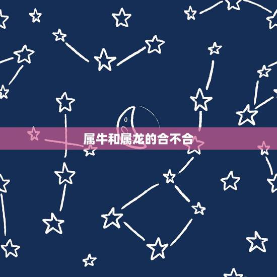 属牛和属龙的合不合,属龙配属牛能过一生吗 属牛和属龙的合不合,属龙配属牛能过一生吗