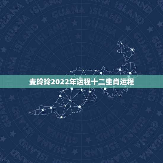 麦玲玲2022年运程十二生肖运程，麦玲玲2021年运程