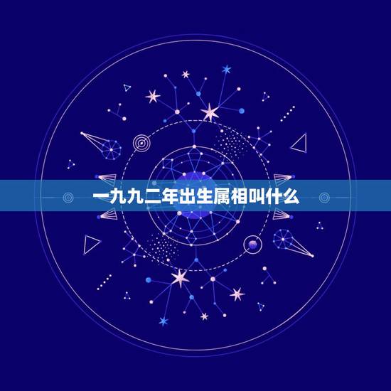 一九九二年出生属相叫什么,一九九二年一月三日早辰五点四十出生属相是什么 一九九二年出生属相叫什么,一九九二年一月三日早辰五点四十出生属相是什么