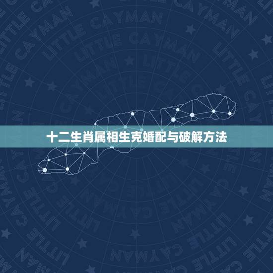 十二生肖属相生克婚配与破解方法，属相相克如何化解
