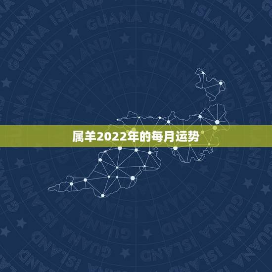属羊2022年的每月运势,属羊2021年运势及运程详解 属羊2022年的每月运势,属羊2021年运势及运程详解