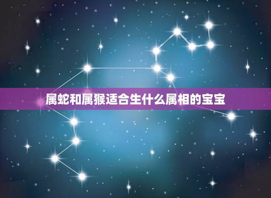 属蛇和属猴适合生什么属相的宝宝，男属蛇和女属猴生什么属相的孩子好