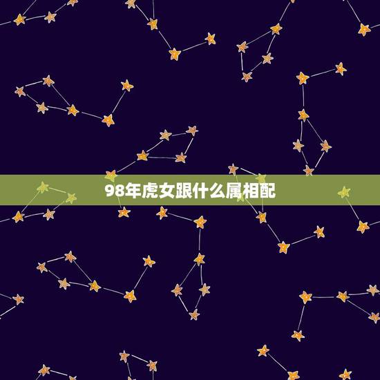 98年虎女跟什么属相配，98年虎女配什么属相好