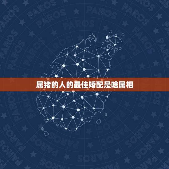 属猪的人的最佳婚配是啥属相,属猪的和什么属相的人相配? 属猪的人的最佳婚配是啥属相,属猪的和什么属相的人相配?
