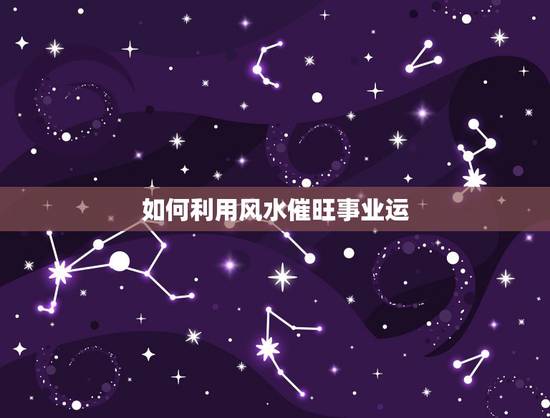 如何利用风水催旺事业运,如何利用风水催旺事业运和贵人运 如何利用风水催旺事业运,如何利用风水催旺事业运和贵人运