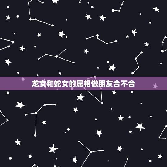 龙女和蛇女的属相做朋友合不合,属龙的和属蛇的婚姻合不合? 龙女和蛇女的属相做朋友合不合,属龙的和属蛇的婚姻合不合?