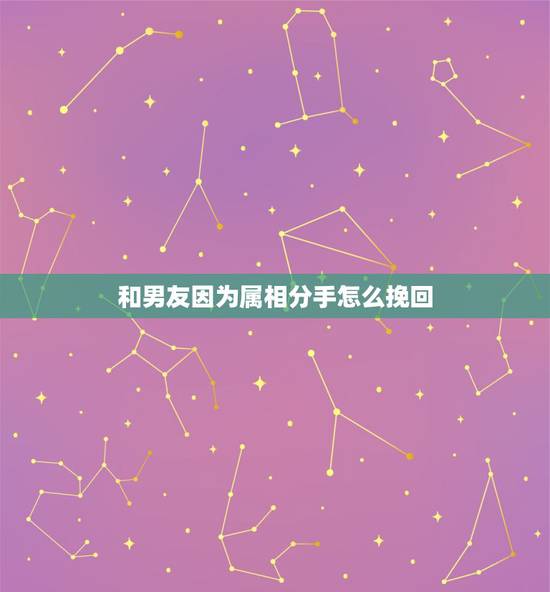 和男友因为属相分手怎么挽回，男朋友因为算命提出分手，我怎么办才能挽回这