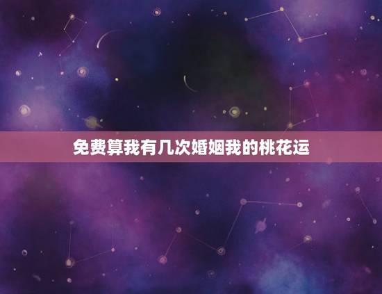 免费算我有几次婚姻我的桃花运,免费算我有几次婚姻 免费算我有几次婚姻我的桃花运,免费算我有几次婚姻