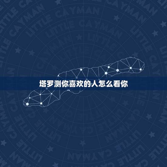 塔罗测你喜欢的人怎么看你,如何用塔罗牌测试我暗恋的人对我的感觉 塔罗测你喜欢的人怎么看你,如何用塔罗牌测试我暗恋的人对我的感觉