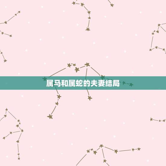 属马和属蛇的夫妻结局,男属马女属蛇婚姻预测 属马和属蛇的夫妻结局,男属马女属蛇婚姻预测