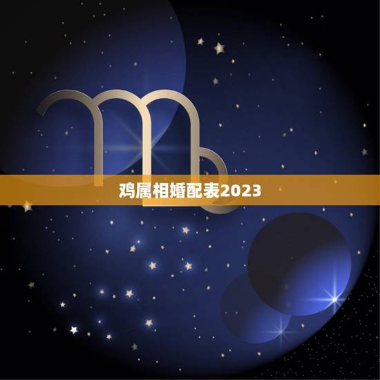 鸡属相婚配表2023，属鸡的属相婚配表，属鸡的和什么属相最配，属鸡的属