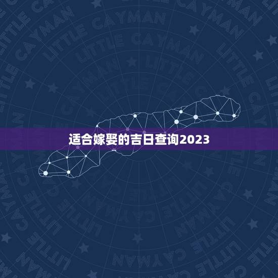 适合嫁娶的吉日查询2023,2023年10月适合结婚的好日子 适合嫁娶的吉日查询2023,2023年10月适合结婚的好日子