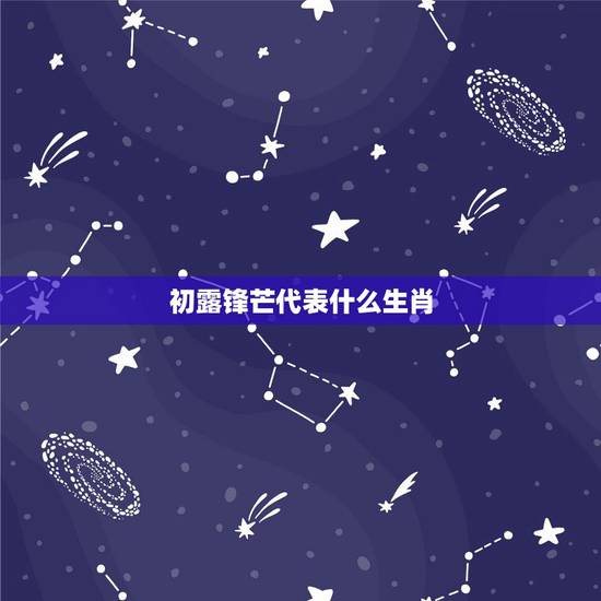 初露锋芒代表什么生肖,初露锋芒猜什么生肖 初露锋芒代表什么生肖,初露锋芒猜什么生肖