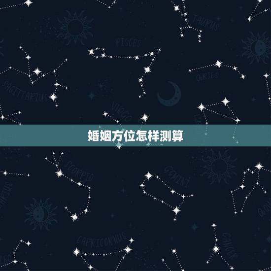 婚姻方位怎样测算,人的婚姻配偶找的方向咋算 婚姻方位怎样测算,人的婚姻配偶找的方向咋算