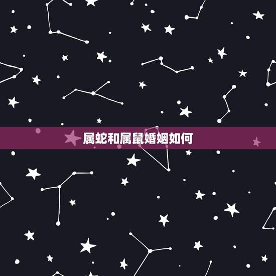 属蛇和属鼠婚姻如何,属蛇属鼠在一起会怎样 属蛇和属鼠婚姻如何,属蛇属鼠在一起会怎样