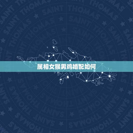 属相女猴男鸡婚配如何，1992年属猴女与1993年属鸡男婚配如何？