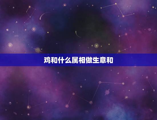 鸡和什么属相做生意和,属鸡和什么属相最宜合作生意 鸡和什么属相做生意和,属鸡和什么属相最宜合作生意