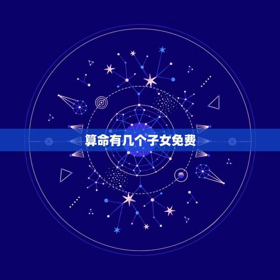 算命有几个子女免费，算命一生有几个孩子？