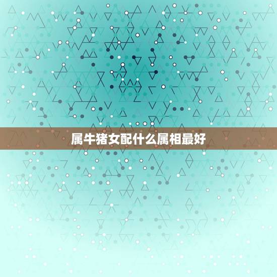 属牛猪女配什么属相最好,属猪的女人和什么属相最配 属牛猪女配什么属相最好,属猪的女人和什么属相最配