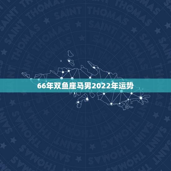 66年双鱼座马男2022年运势,属马男1966九月初六亥时生人,在20 66年双鱼座马男2022年运势,属马男1966九月初六亥时生人,在20