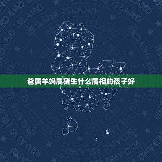 爸属羊妈属猪生什么属相的孩子好,父属羊母属猪,生什么属相的孩子好?牛, 爸属羊妈属猪生什么属相的孩子好,父属羊母属猪,生什么属相的孩子好?牛,