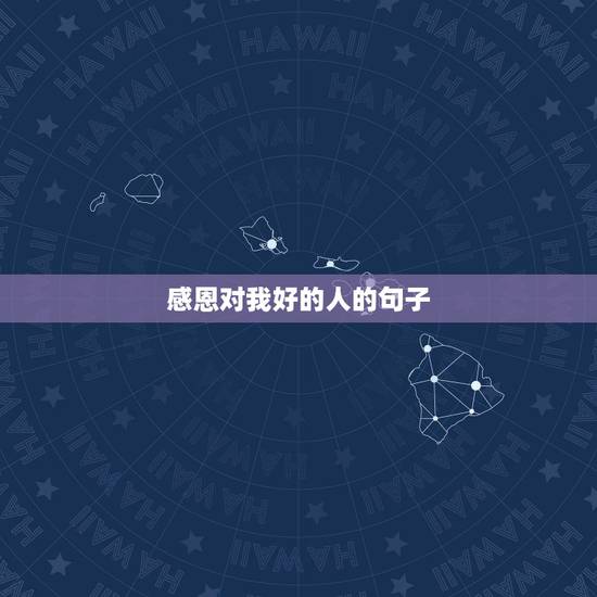 感恩对我好的人的句子,感恩对我好的人的句子 感恩对我好的人的句子,感恩对我好的人的句子